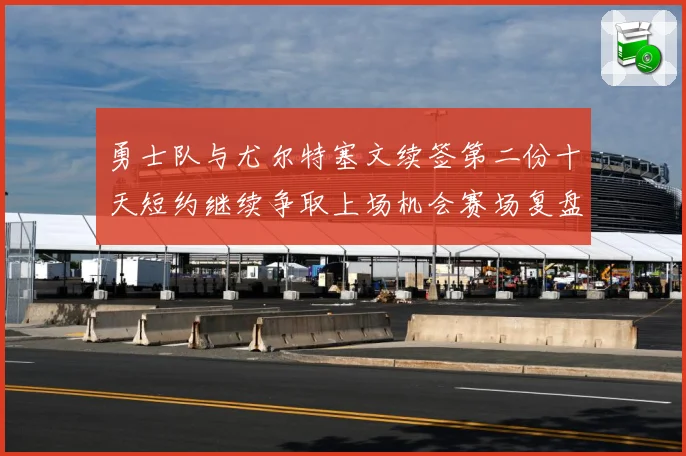 勇士队与尤尔特塞文续签第二份十天短约继续争取上场机会赛场复盘-深度解析