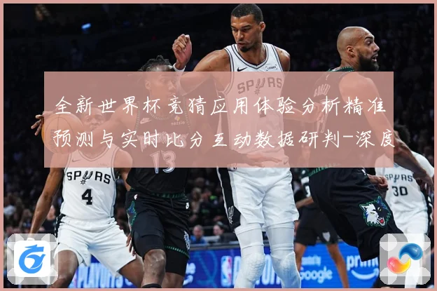 全新世界杯竞猜应用体验分析精准预测与实时比分互动数据研判-深度解析