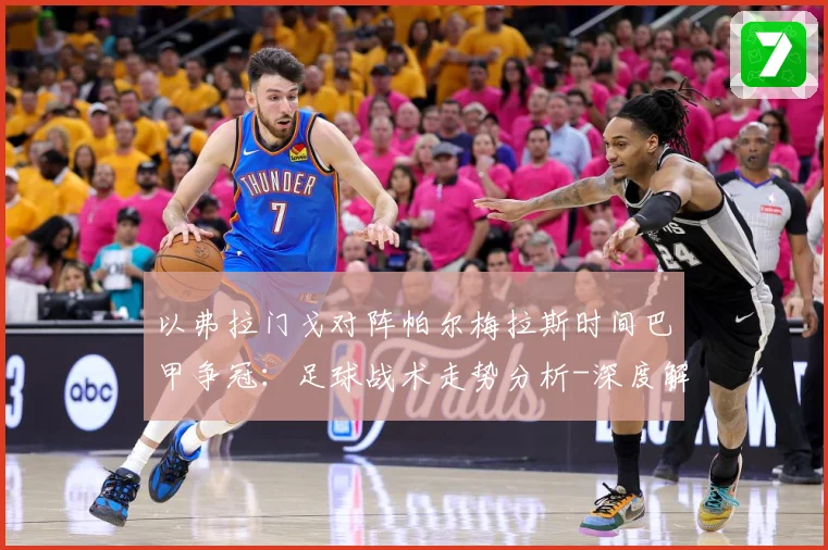 以弗拉门戈对阵帕尔梅拉斯时间巴甲争冠：足球战术走势分析-深度解析