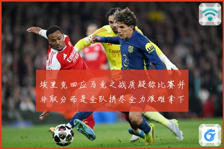 埃里克回应马竞之战质疑称比赛并非取分而是全队拼尽全力艰难拿下战术观察-深度解析