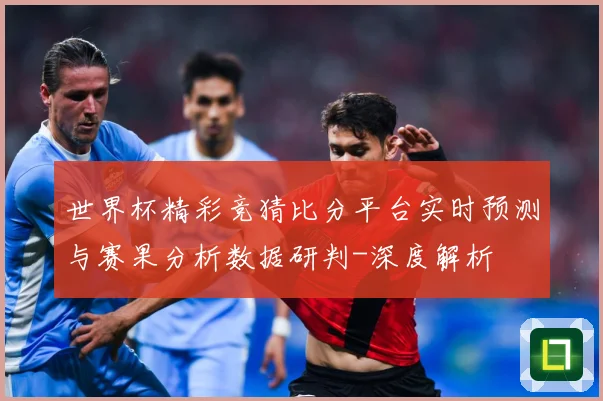 世界杯精彩竞猜比分平台实时预测与赛果分析数据研判-深度解析