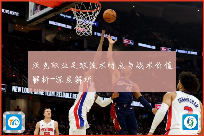 沃克职业足球技术特点与战术价值解析-深度解析