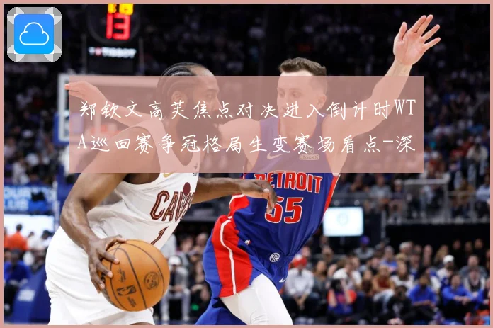 郑钦文高芙焦点对决进入倒计时WTA巡回赛争冠格局生变赛场看点-深度解析