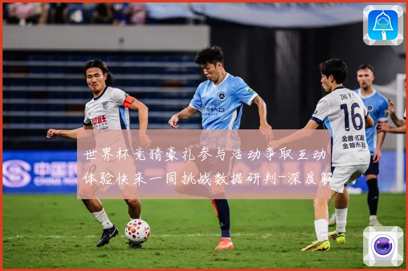 世界杯竞猜豪礼参与活动争取互动体验快来一同挑战数据研判-深度解析