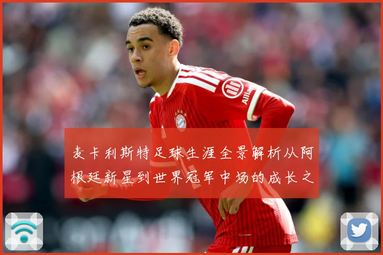 麦卡利斯特足球生涯全景解析从阿根廷新星到世界冠军中场的成长之路-深度解析