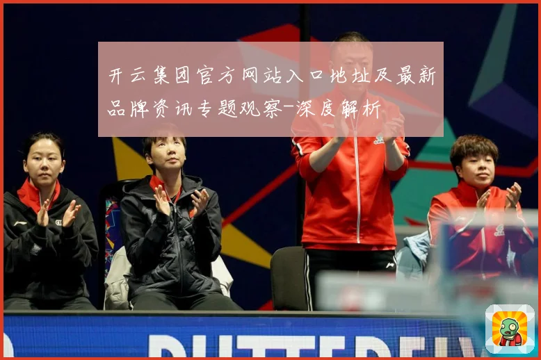 开云集团官方网站入口地址及最新品牌资讯专题观察-深度解析