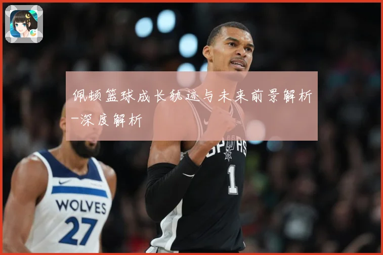 佩顿篮球成长轨迹与未来前景解析-深度解析