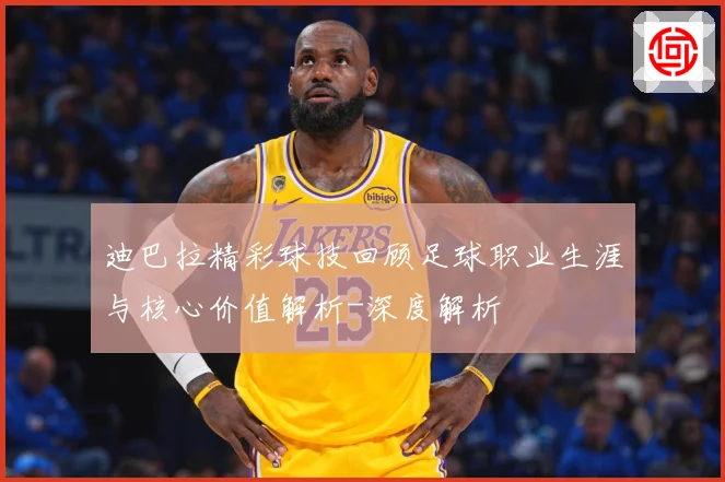 迪巴拉精彩球技回顾足球职业生涯与核心价值解析-深度解析