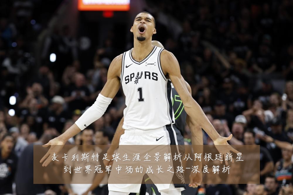 麦卡利斯特足球生涯全景解析从阿根廷新星到世界冠军中场的成长之路-深度解析