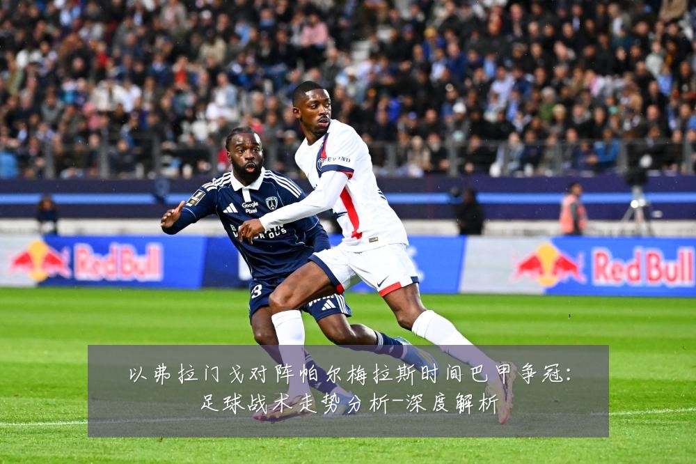 以弗拉门戈对阵帕尔梅拉斯时间巴甲争冠:足球战术走势分析-深度解析