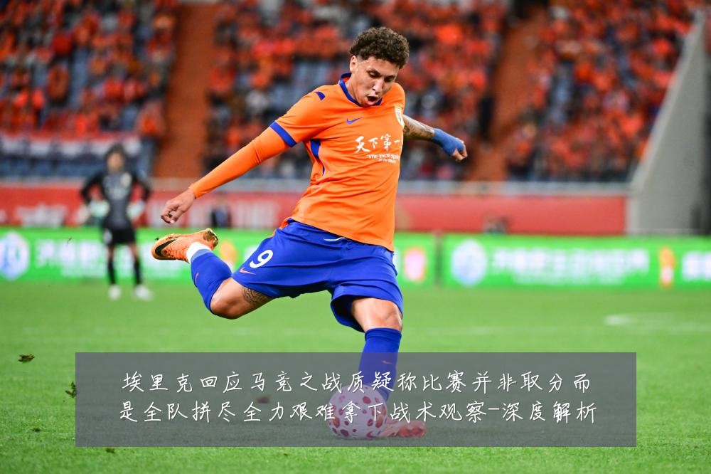 埃里克回应马竞之战质疑称比赛并非取分而是全队拼尽全力艰难拿下战术观察-深度解析