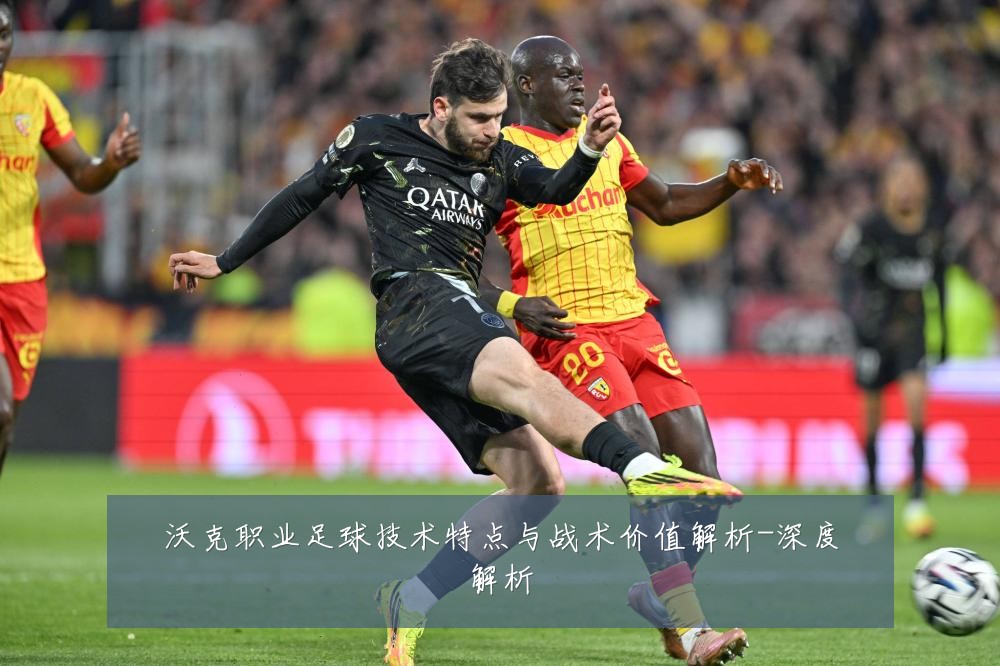 沃克职业足球技术特点与战术价值解析-深度解析