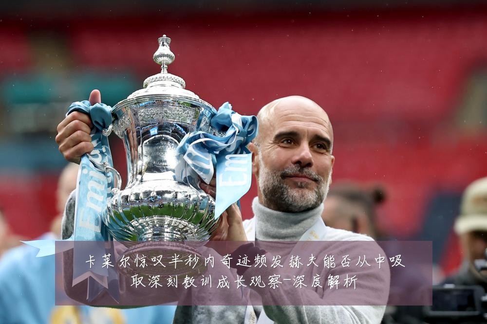 卡莱尔惊叹半秒内奇迹频发赫夫能否从中吸取深刻教训成长观察-深度解析