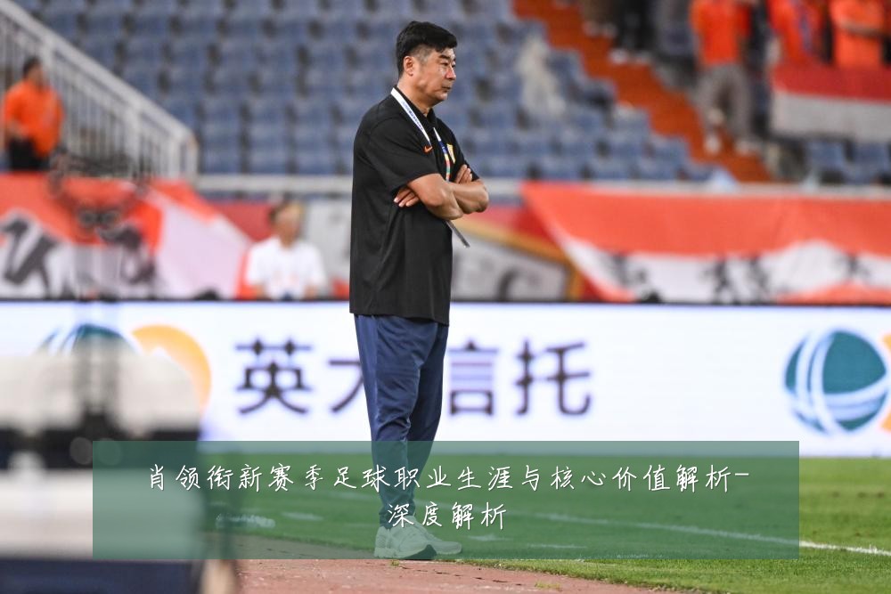 肖领衔新赛季足球职业生涯与核心价值解析-深度解析